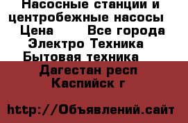 Насосные станции и центробежные насосы  › Цена ­ 1 - Все города Электро-Техника » Бытовая техника   . Дагестан респ.,Каспийск г.